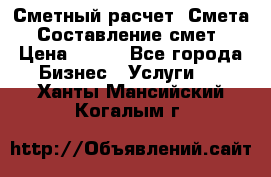 Сметный расчет. Смета. Составление смет › Цена ­ 500 - Все города Бизнес » Услуги   . Ханты-Мансийский,Когалым г.